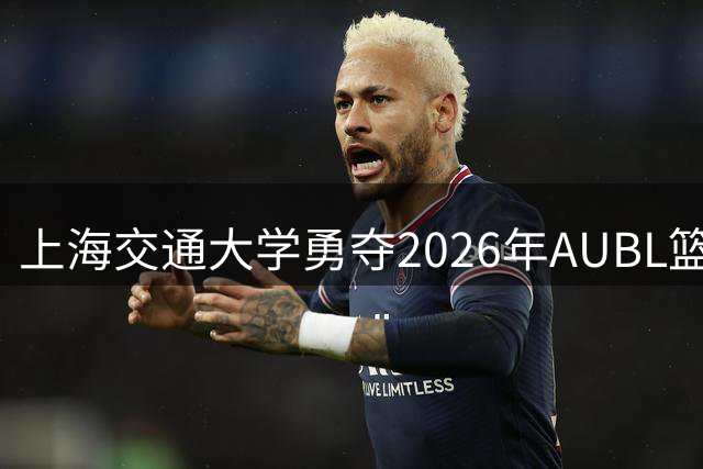 上海交通大学勇夺2026年AUBL篮球联赛总冠军