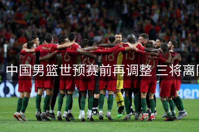 中国男篮世预赛前再调整 三将离队周琦赵睿仍缺席