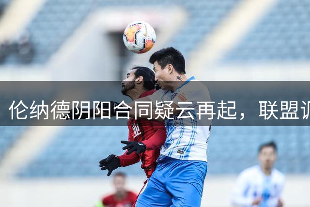 伦纳德"阴阳合同"疑云再起，联盟调查或面临重大转折