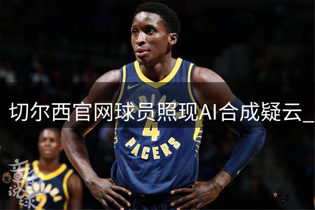 切尔西官网球员照现AI合成疑云 古斯托与恩佐文身雷同引热议