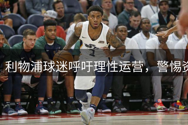 利物浦球迷呼吁理性运营，警惕资本竞赛影响