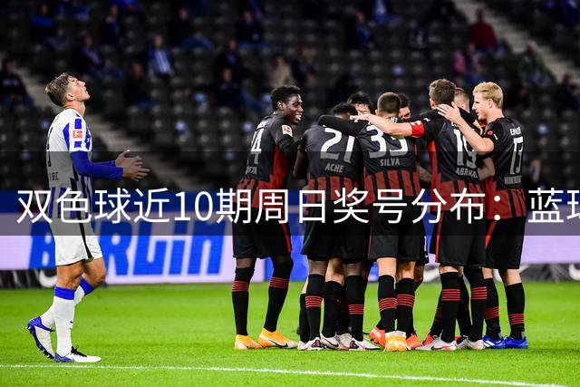双色球近10期周日奖号分布：蓝球5尾近4期开3期