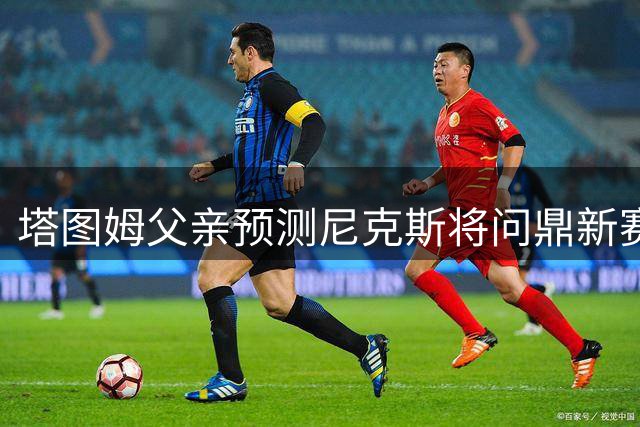 塔图姆父亲预测尼克斯将问鼎新赛季总冠军