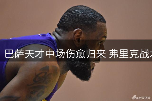 巴萨天才中场伤愈归来 弗里克战术板喜添关键拼图