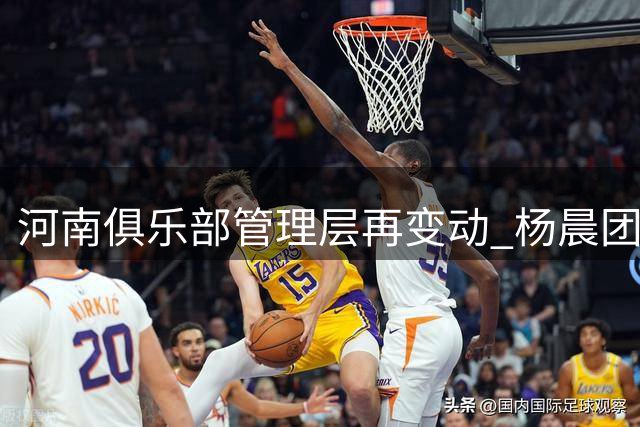 河南俱乐部管理层再变动 杨晨团队离职背后隐情
