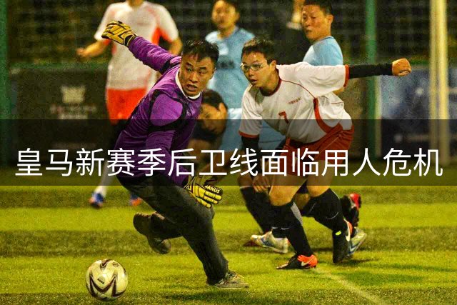 皇马新赛季后卫线面临用人危机