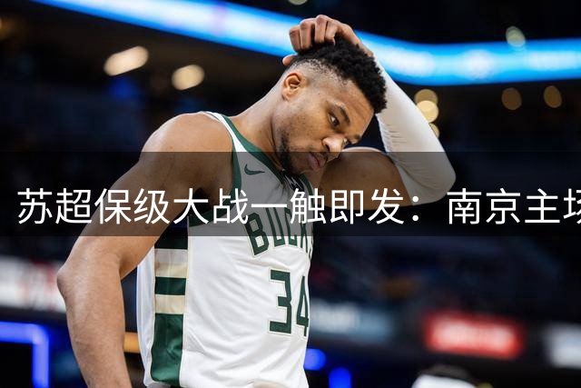 苏超保级大战一触即发：南京主场迎战连败连云港