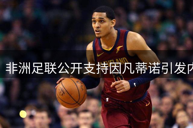 非洲足联公开支持因凡蒂诺引发内部矛盾浮出水面