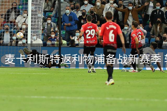 麦卡利斯特返利物浦备战新赛季 转会去向仍存变数