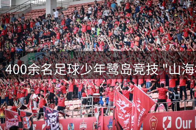 400余名足球少年鹭岛竞技 "山海杯"架起两岸青少年交流桥梁