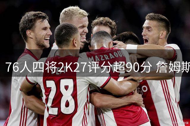 76人四将2K27评分超90分 詹姆斯91分仅列队内第三