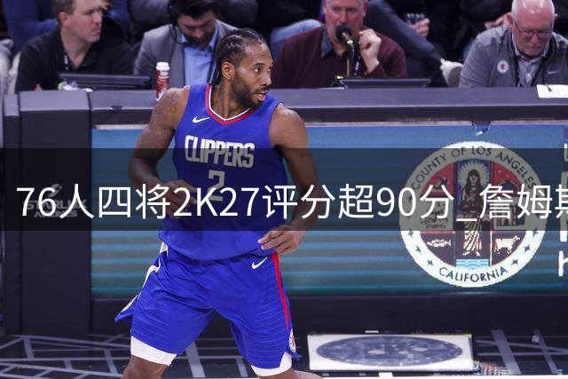 76人四将2K27评分超90分 詹姆斯91分仅列队内第三